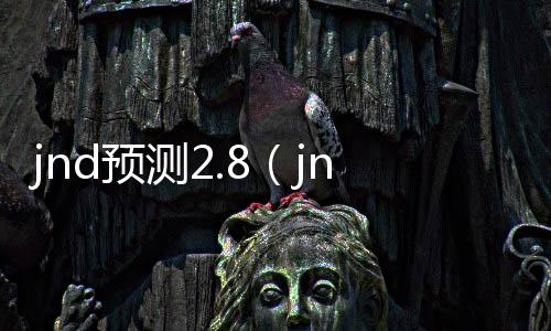 jnd预测2.8(jnd预测网站28咪牌) jnd预测2.8(jnd预测网站28咪牌)